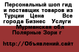 Персональный шоп-гид и поставщик товаров из Турции › Цена ­ 100 - Все города Бизнес » Услуги   . Мурманская обл.,Полярные Зори г.